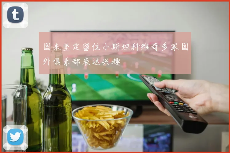 国米坚定留住小斯坦科维奇多家国外俱乐部表达兴趣
