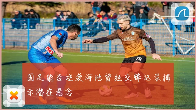 国足能否逆袭海地曾经交锋记录揭示潜在悬念