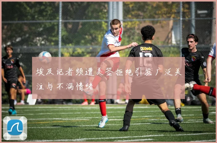 埃及记者频遭美签拒绝引发广泛关注与不满情绪