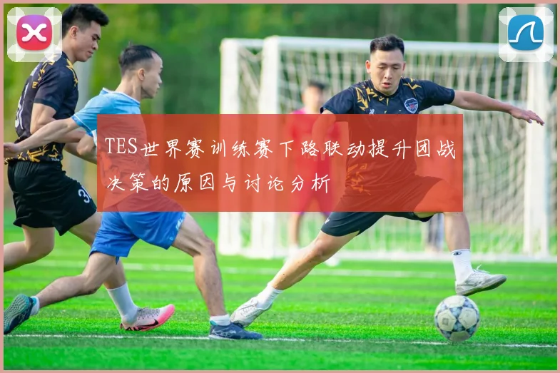 TES世界赛训练赛下路联动提升团战决策的原因与讨论分析
