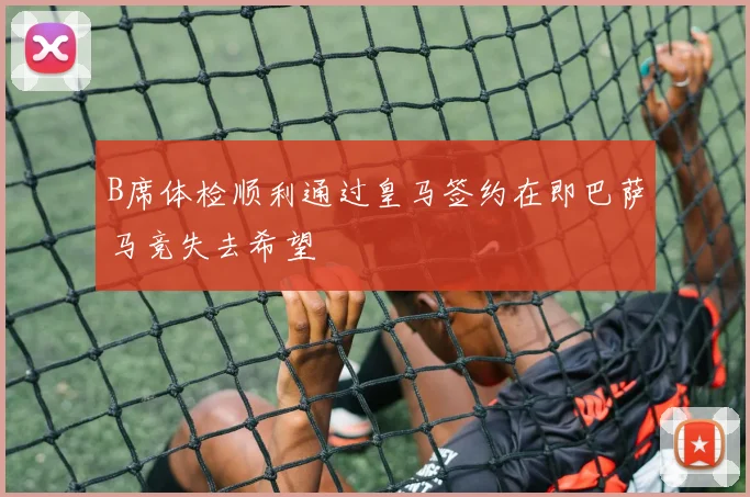 B席体检顺利通过皇马签约在即巴萨马竞失去希望