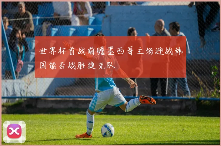 世界杯首战前瞻墨西哥主场迎战韩国能否战胜捷克队