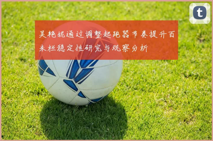 吴艳妮通过调整起跑器节奏提升百米栏稳定性研究与观察分析