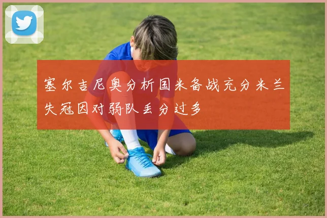 塞尔吉尼奥分析国米备战充分米兰失冠因对弱队丢分过多