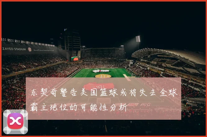 东契奇警告美国篮球或将失去全球霸主地位的可能性分析