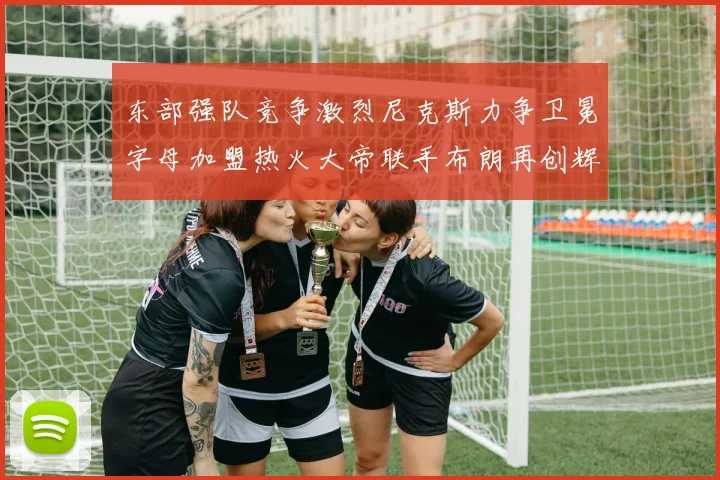 东部强队竞争激烈尼克斯力争卫冕字母加盟热火大帝联手布朗再创辉煌