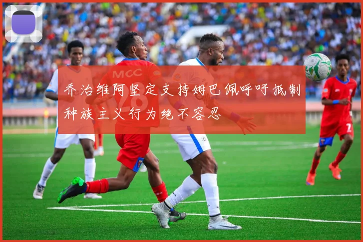 乔治维阿坚定支持姆巴佩呼吁抵制种族主义行为绝不容忍