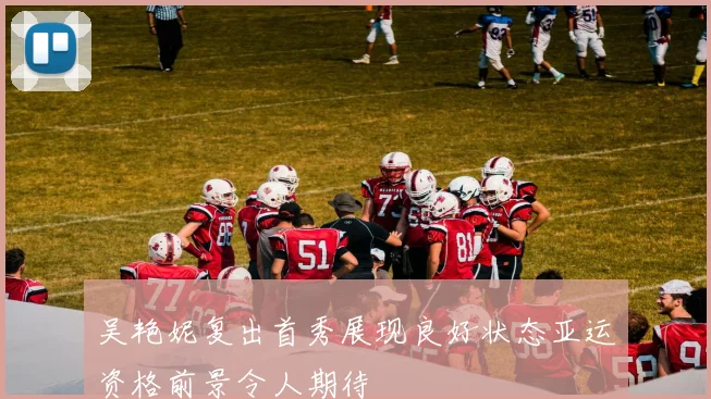 吴艳妮复出首秀展现良好状态亚运资格前景令人期待