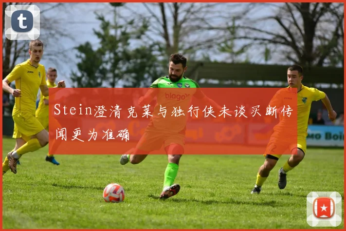 Stein澄清克莱与独行侠未谈买断传闻更为准确