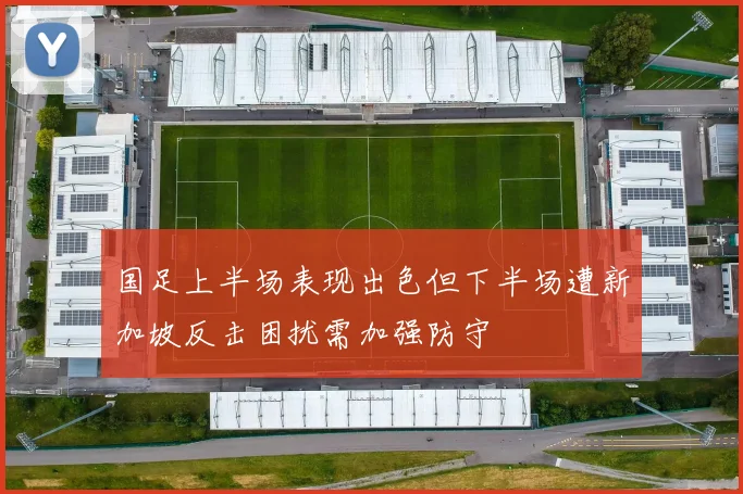 国足上半场表现出色但下半场遭新加坡反击困扰需加强防守