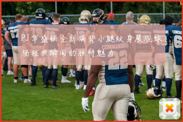 PJ华盛顿全新满背小腿纹身展现球场经典瞬间的独特魅力