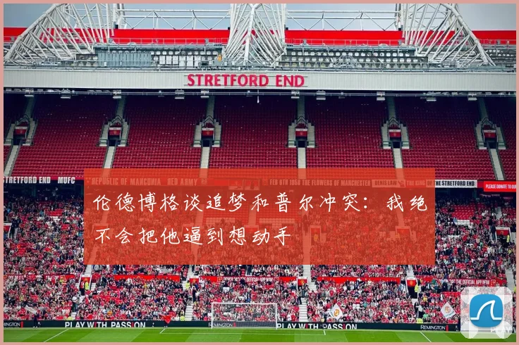 伦德博格谈追梦和普尔冲突：我绝不会把他逼到想动手