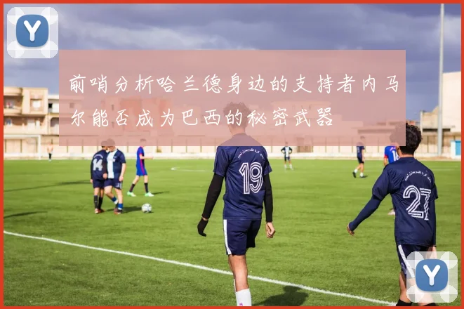 前哨分析哈兰德身边的支持者内马尔能否成为巴西的秘密武器