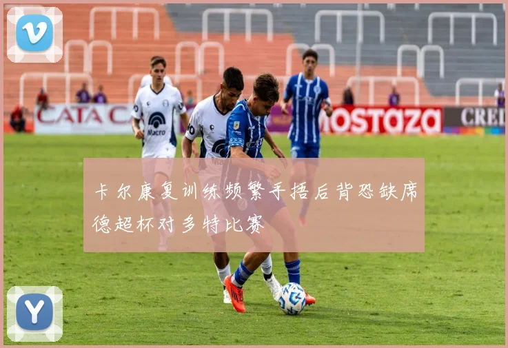 卡尔康复训练频繁手捂后背恐缺席德超杯对多特比赛