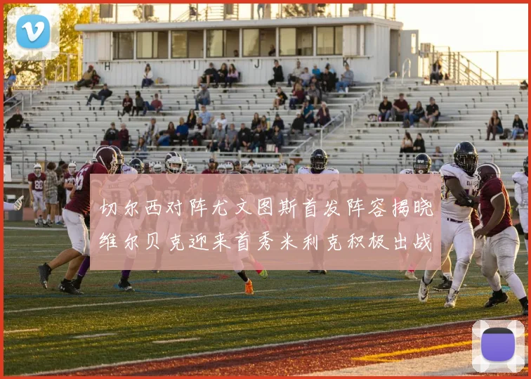 切尔西对阵尤文图斯首发阵容揭晓维尔贝克迎来首秀米利克积极出战蓝军替补席人数达到21人