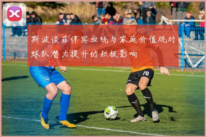 斯波谈菲律宾血统与家庭价值观对球队潜力提升的积极影响